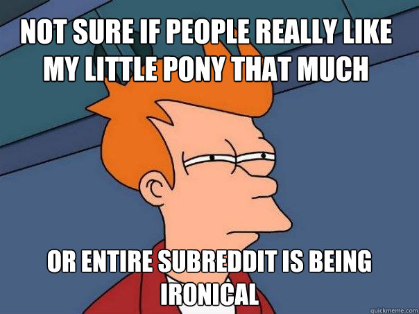 Not sure if people really like My Little Pony that much Or entire subreddit is being ironical - Not sure if people really like My Little Pony that much Or entire subreddit is being ironical  Futurama Fry