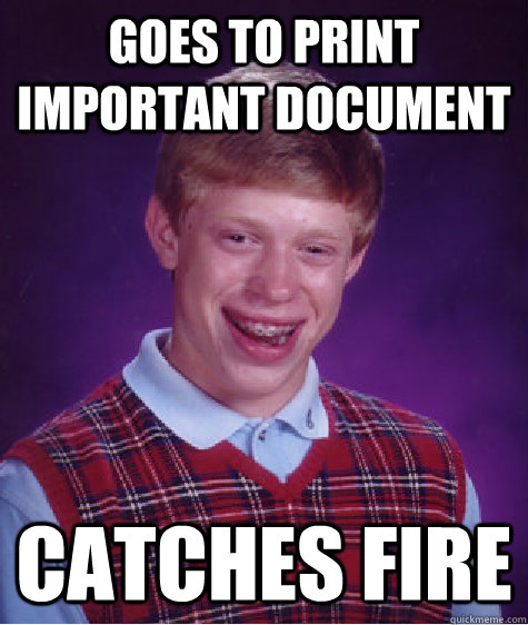 goes to print important document catches fire - goes to print important document catches fire  Bad Luck Brian