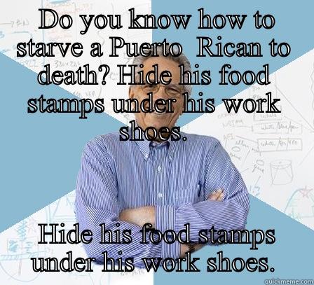  DO YOU KNOW HOW TO STARVE A PUERTO  RICAN TO DEATH? HIDE HIS FOOD STAMPS UNDER HIS WORK SHOES.  HIDE HIS FOOD STAMPS UNDER HIS WORK SHOES. Engineering Professor