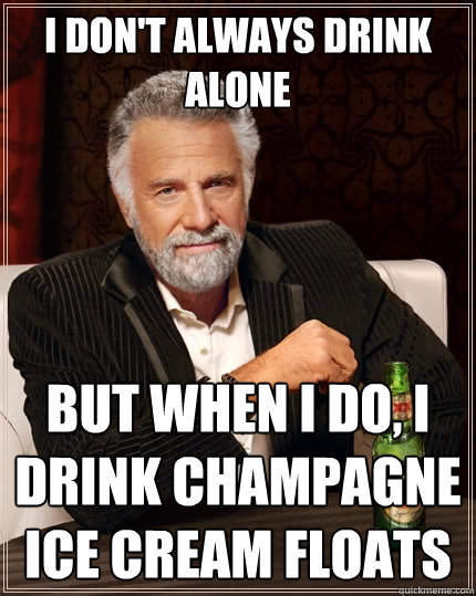 I don't always drink alone But when I do, I drink champagne ice cream floats  The Most Interesting Man In The World