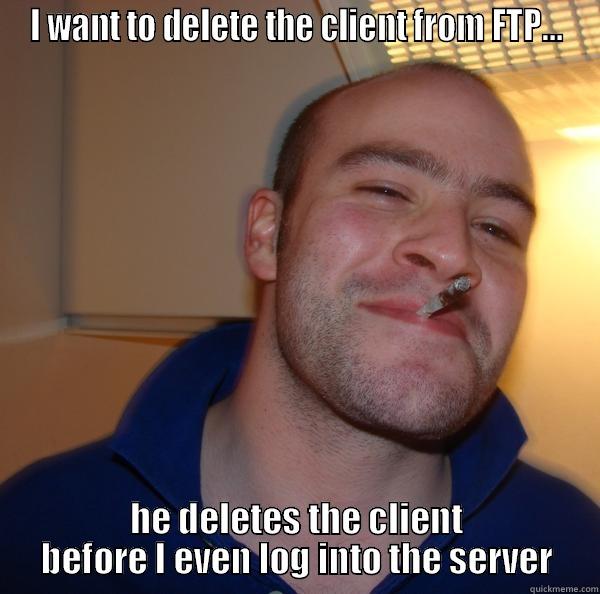I WANT TO DELETE THE CLIENT FROM FTP... HE DELETES THE CLIENT BEFORE I EVEN LOG INTO THE SERVER Good Guy Greg 