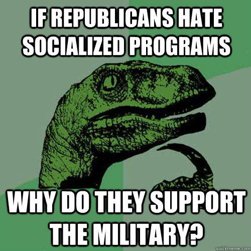 If Republicans hate socialized programs Why do they support the military?  Philosoraptor