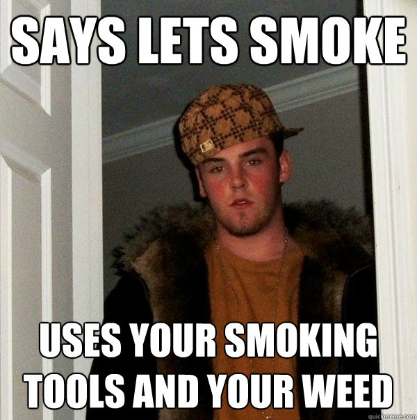 says lets smoke uses your smoking tools AND your weed  Scumbag Steve