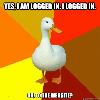 Yes, I am logged in. I logged in. Oh, to the website? - Yes, I am logged in. I logged in. Oh, to the website?  Tech Impaired Duck