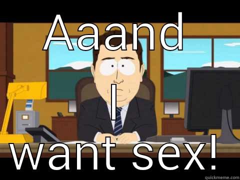 AAAND I WANT SEX! Misc