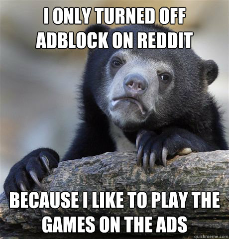 I only turned off AdBlock on Reddit Because I like to play the games on the ads  Confession Bear