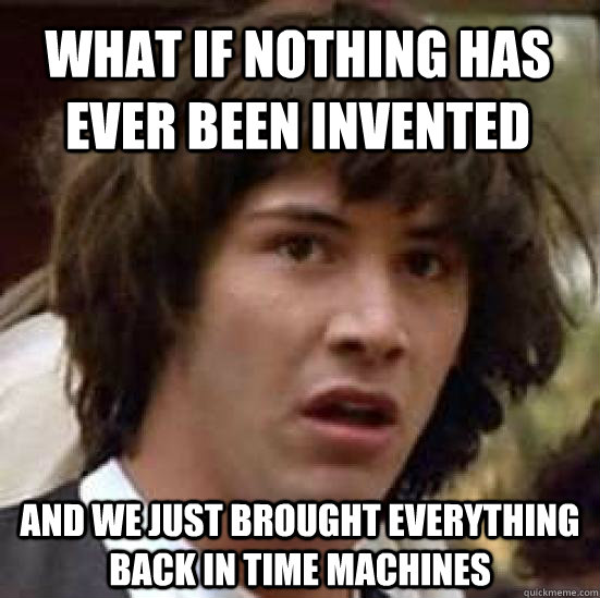 What if nothing has ever been invented and we just brought everything back in time machines  conspiracy keanu