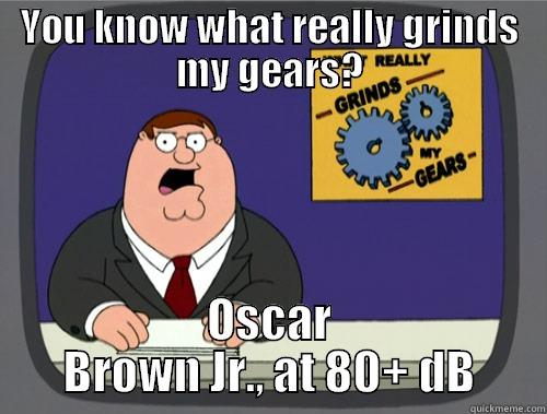 YOU KNOW WHAT REALLY GRINDS MY GEARS? OSCAR BROWN JR., AT 80+ DB Grinds my gears