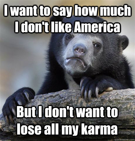 I want to say how much I don't like America But I don't want to lose all my karma  Confession Bear