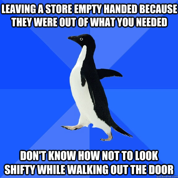 leaving a store empty handed because they were out of what you needed don't know how not to look  shifty while walking out the door  Socially Awkward Penguin