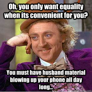 Oh, you only want equality when its convenient for you? You must have husband material blowing up your phone all day long...  Condescending Wonka