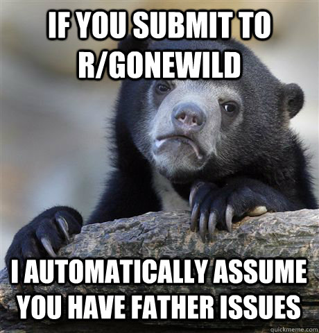 If you submit to r/gonewild I automatically assume you have father issues  Confession Bear