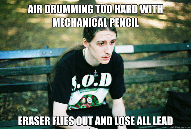 Air drumming too hard with mechanical pencil Eraser flies out and lose all lead  First World Metal Problems