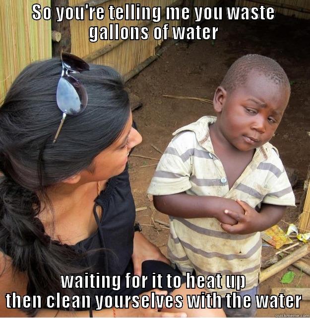 SO YOU'RE TELLING ME YOU WASTE GALLONS OF WATER WAITING FOR IT TO HEAT UP THEN CLEAN YOURSELVES WITH THE WATER Skeptical Third World Kid