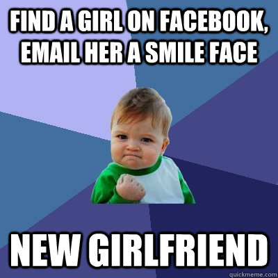 Find a girl on facebook, email her a smile face new girlfriend  Success Kid