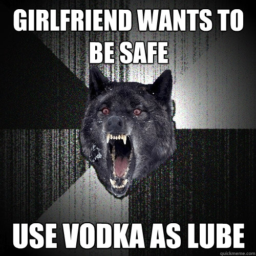 GIRLFRIEND WANTS TO BE SAFE USE VODKA AS LUBE  Insanity Wolf