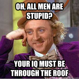 Oh, all men are stupid? Your iq must be through the roof  Condescending Wonka