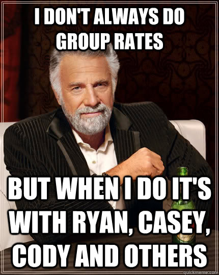 I don't always do group rates but when I do it's with ryan, casey, cody and others - I don't always do group rates but when I do it's with ryan, casey, cody and others  The Most Interesting Man In The World