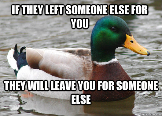 If they left someone else for you They will leave you for someone else - If they left someone else for you They will leave you for someone else  Actual Advice Mallard