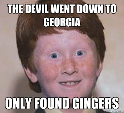 The devil went down to Georgia  only found Gingers  Over Confident Ginger