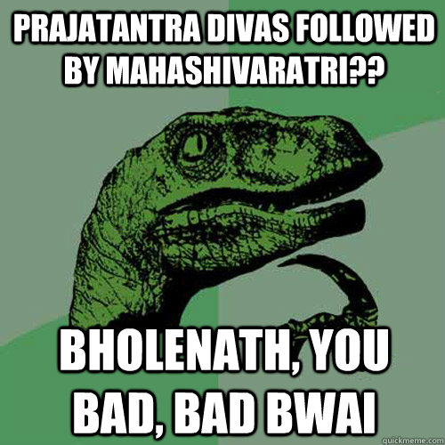 Prajatantra Divas followed by Mahashivaratri?? Bholenath, you bad, bad bwai - Prajatantra Divas followed by Mahashivaratri?? Bholenath, you bad, bad bwai  Philosoraptor