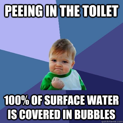 Peeing in the toilet 100% of surface water is covered in bubbles  Success Kid