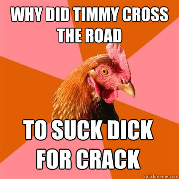 why did timmy cross the road to suck dick for crack  Anti-Joke Chicken