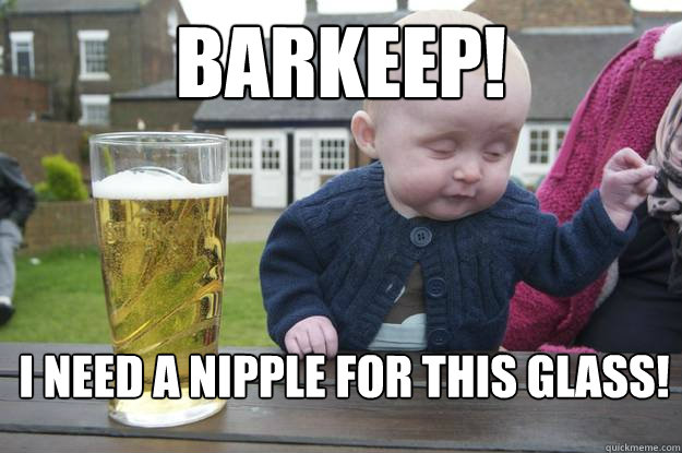 barkeep! i need a nipple for this glass!   drunk baby