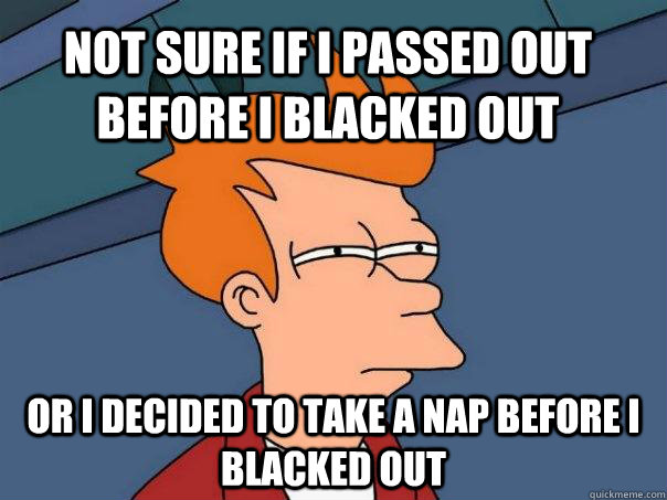 Not sure if I passed out before I blacked out Or I decided to take a nap before I blacked out  Futurama Fry