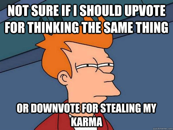 Not sure if i should upvote for thinking the same thing Or downvote for stealing my karma  Futurama Fry