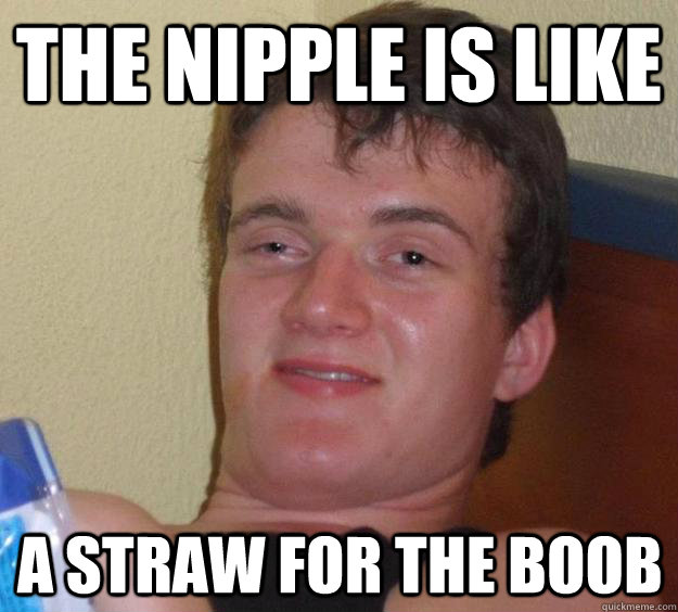 The nipple is like a straw for the boob  10 Guy