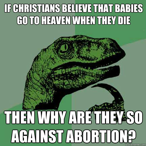 If christians believe that babies go to heaven when they die Then why are they so against abortion? - If christians believe that babies go to heaven when they die Then why are they so against abortion?  Philosoraptor