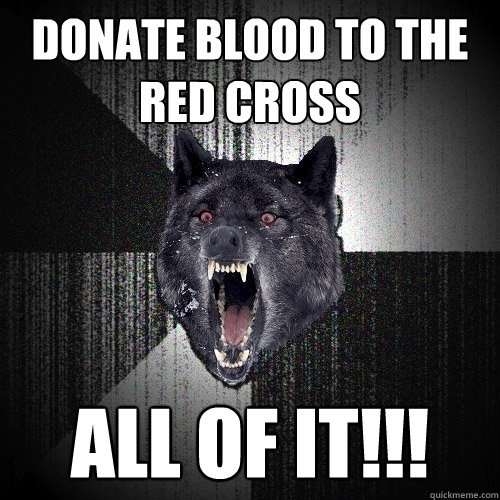 Donate Blood to the Red cross All of it!!!  Insanity Wolf