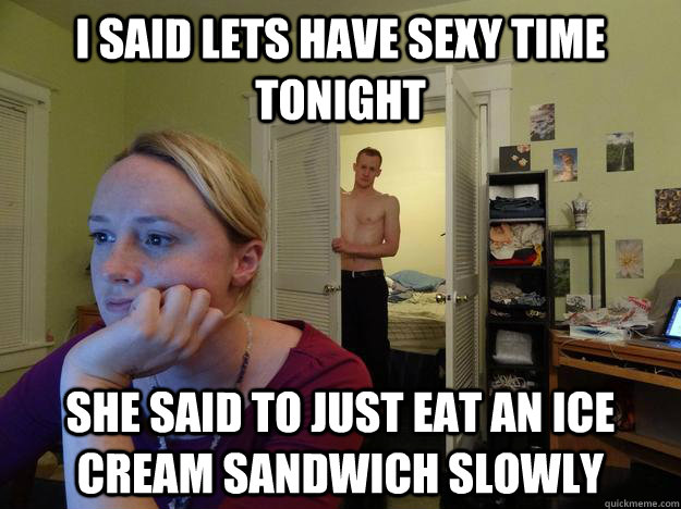 I said lets have sexy time tonight She said to just eat an ice cream sandwich slowly  Redditors Husband