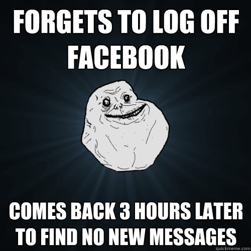 Forgets to log off facebook Comes back 3 hours later to find no new messages - Forgets to log off facebook Comes back 3 hours later to find no new messages  Forever Alone