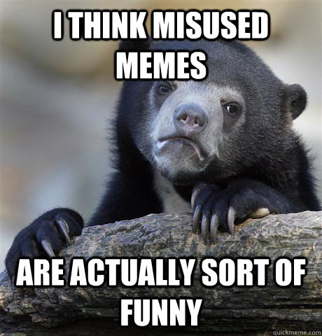 i think misused memes are actually sort of funny  Confession Bear