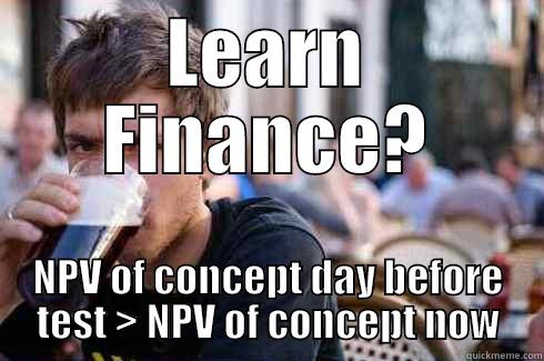 Group Homework - LEARN FINANCE? NPV OF CONCEPT DAY BEFORE TEST > NPV OF CONCEPT NOW Lazy College Senior