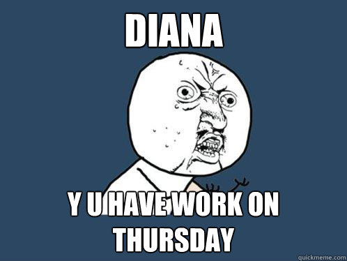 DIANA Y u have work on thursday  Y U No