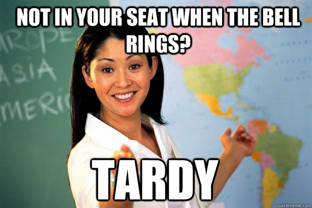 Not in your seat when the bell rings? Tardy  Unhelpful High School Teacher