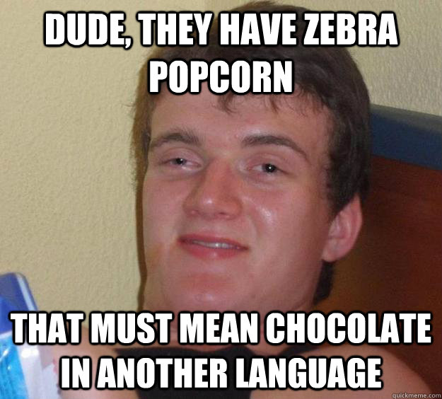 Dude, they have zebra popcorn that must mean chocolate in another language - Dude, they have zebra popcorn that must mean chocolate in another language  10 Guy