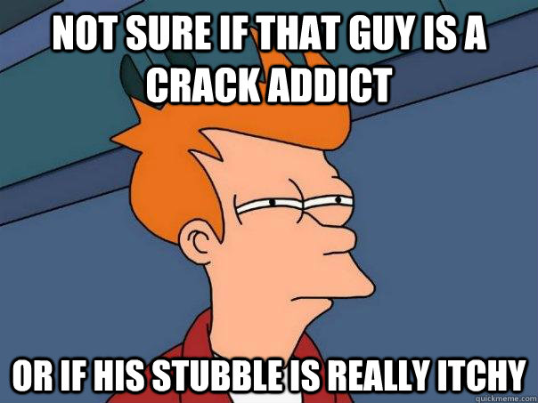 Not sure if that guy is a crack addict or if his stubble is really itchy - Not sure if that guy is a crack addict or if his stubble is really itchy  Futurama Fry