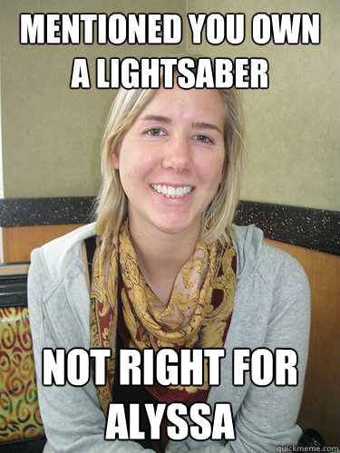 Mentioned you own a lightsaber not right for Alyssa - Mentioned you own a lightsaber not right for Alyssa  ALYSSA BEREZNAK