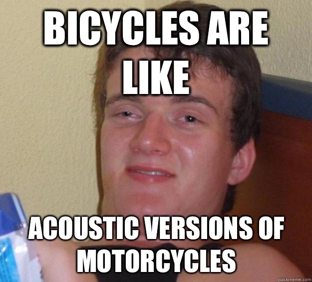 BICYCLES ARE LIKE ACOUSTIC VERSIONS OF MOTORCYCLES  10 Guy