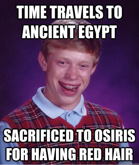 Time travels to ancient egypt sacrificed to Osiris for having red hair  Bad Luck Brian