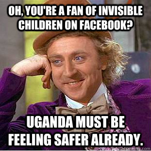 Oh, you're a fan of Invisible Children on Facebook? Uganda must be feeling safer already.  Condescending Wonka