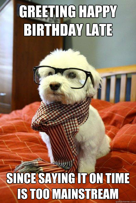 greeting happy birthday late since saying it on time is too mainstream  Hipster Dog