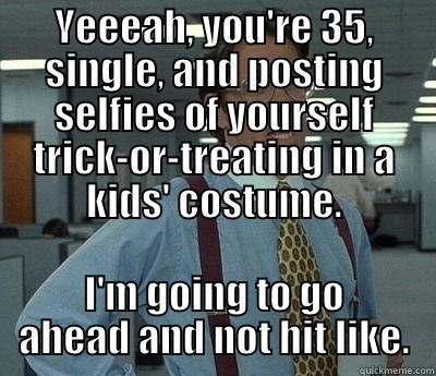 YEEEAH, YOU'RE 35, SINGLE, AND POSTING SELFIES OF YOURSELF TRICK-OR-TREATING IN A KIDS' COSTUME. I'M GOING TO GO AHEAD AND NOT HIT LIKE. Bill Lumbergh