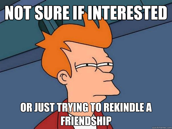 not sure if interested or just trying to rekindle a friendship  Futurama Fry