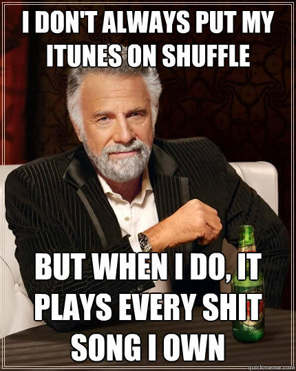 I don't always put my itunes on shuffle But when I do, it plays every shit song i own - I don't always put my itunes on shuffle But when I do, it plays every shit song i own  The Most Interesting Man In The World