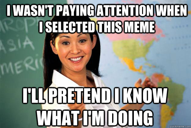 I wasn't paying attention when i selected this meme i'll pretend i know what i'm doing - I wasn't paying attention when i selected this meme i'll pretend i know what i'm doing  Unhelpful High School Teacher